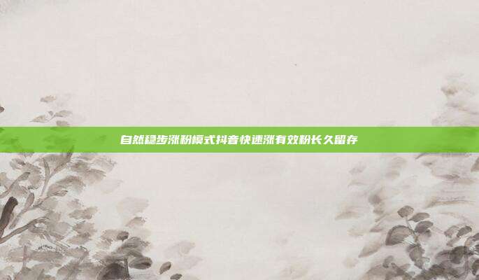 自然稳步涨粉模式抖音快速涨有效粉长久留存