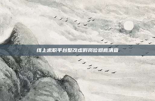 线上求职平台整改虚假岗位彻底清查
