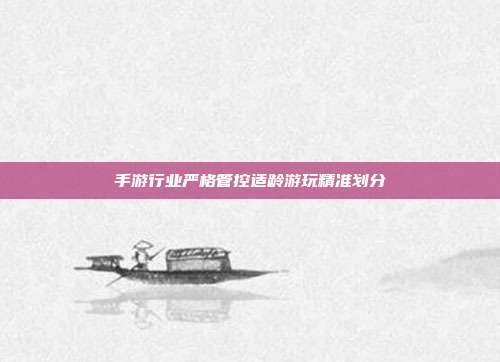 手游行业严格管控适龄游玩精准划分