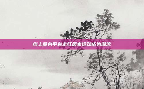 线上健身平台走红居家运动成为潮流