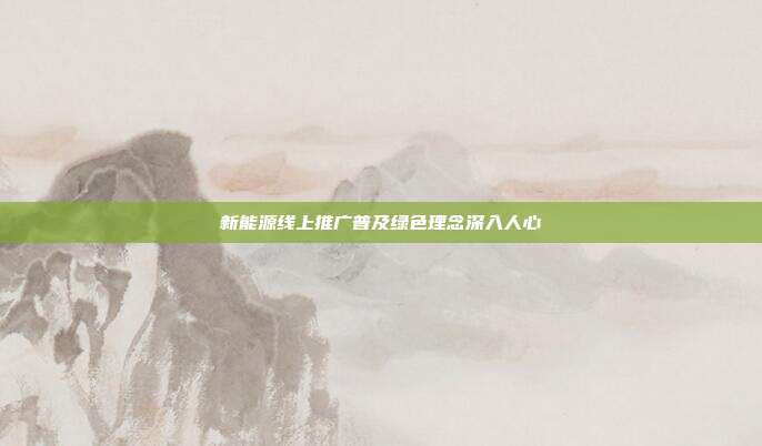 新能源线上推广普及绿色理念深入人心