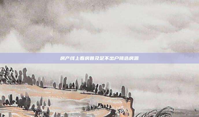 房产线上看房普及足不出户挑选房源