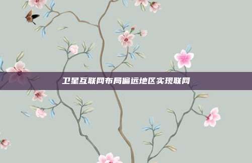 卫星互联网布局偏远地区实现联网