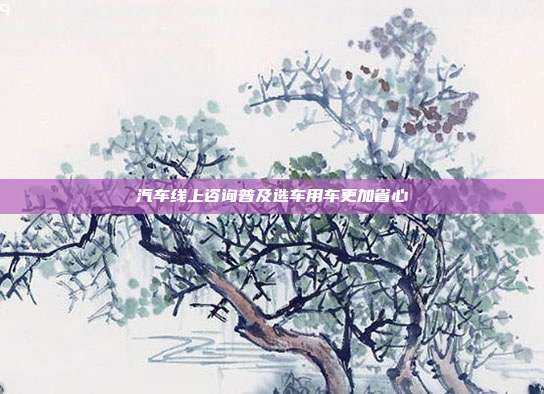 汽车线上咨询普及选车用车更加省心
