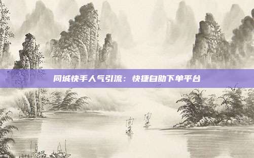 同城快手人气引流:快捷自助下单平台
