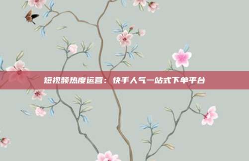 短视频热度运营：快手人气一站式下单平台
