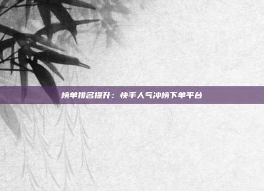榜单排名提升：快手人气冲榜下单平台
