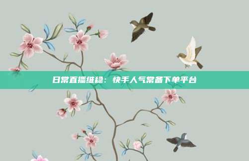 日常直播维稳：快手人气常备下单平台