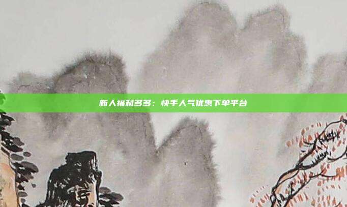 新人福利多多：快手人气优惠下单平台
