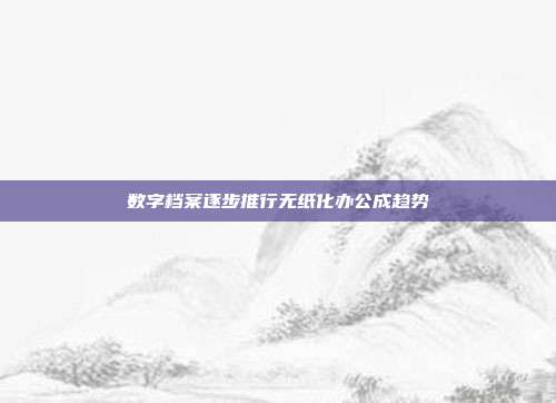 数字档案逐步推行无纸化办公成趋势