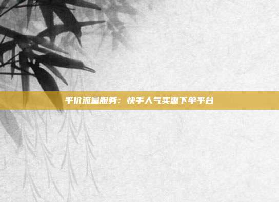 平价流量服务:快手人气实惠下单平台