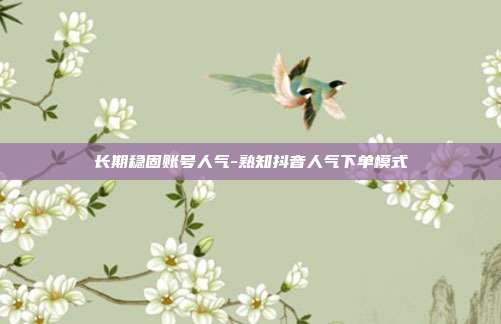 长期稳固账号人气-熟知抖音人气下单模式