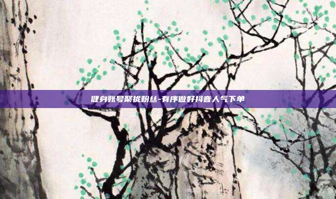 健身账号聚拢粉丝-有序做好抖音人气下单
