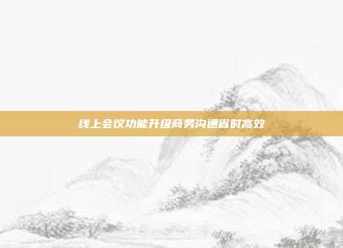 线上会议功能升级商务沟通省时高效