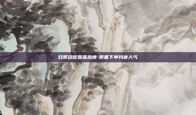 日常稳定直播热度-常备下单抖音人气