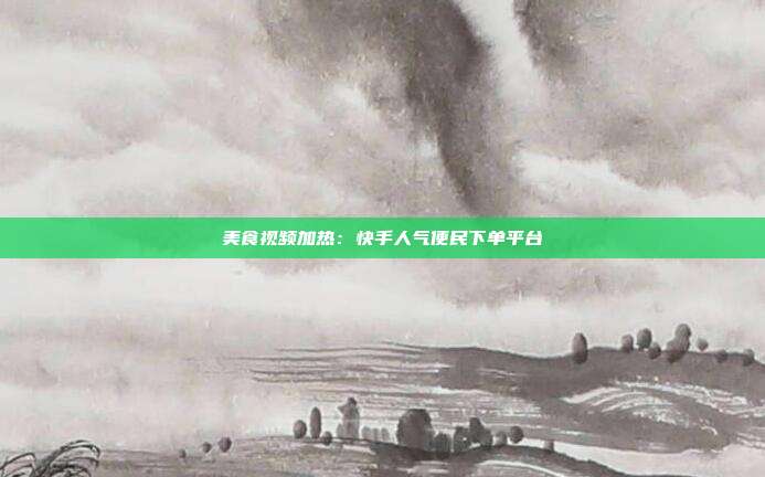 美食视频加热：快手人气便民下单平台
