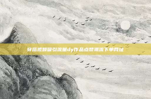 穿搭视频吸引流量dy作品点赞潮流下单网址