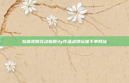拉高视频互动指数dy作品点赞运维下单网址