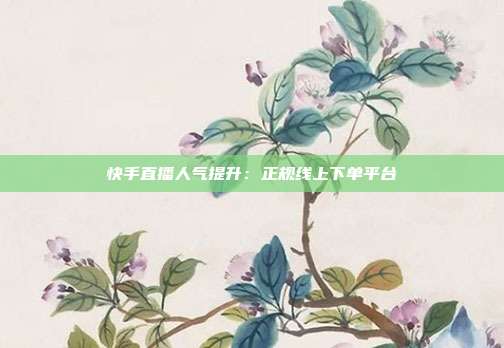 快手直播人气提升：正规线上下单平台