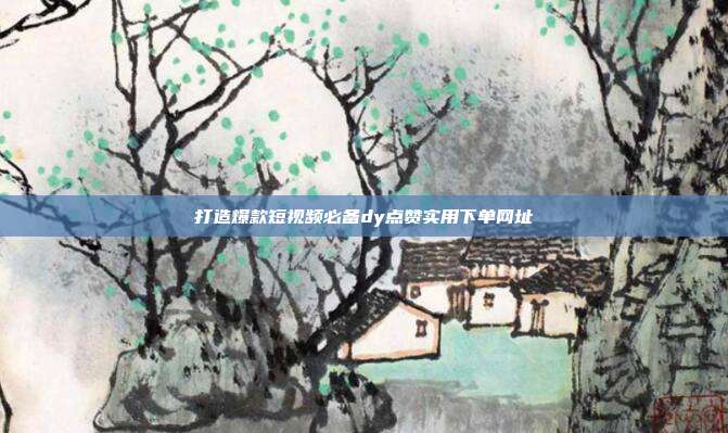 打造爆款短视频必备dy点赞实用下单网址
