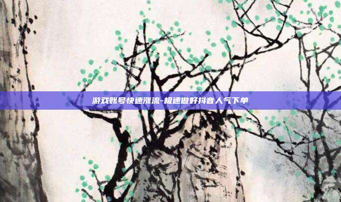 游戏账号快速涨流-极速做好抖音人气下单