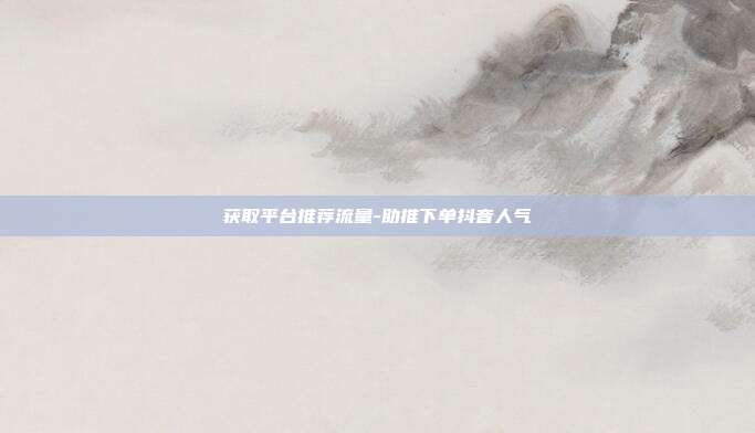 获取平台推荐流量-助推下单抖音人气