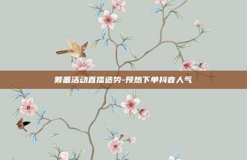 筹备活动直播造势-预热下单抖音人气