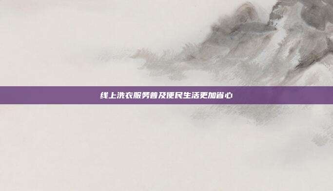 线上洗衣服务普及便民生活更加省心