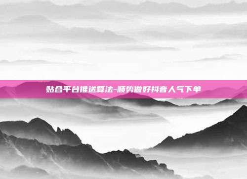 贴合平台推送算法-顺势做好抖音人气下单