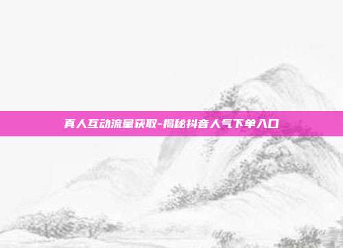 真人互动流量获取-揭秘抖音人气下单入口