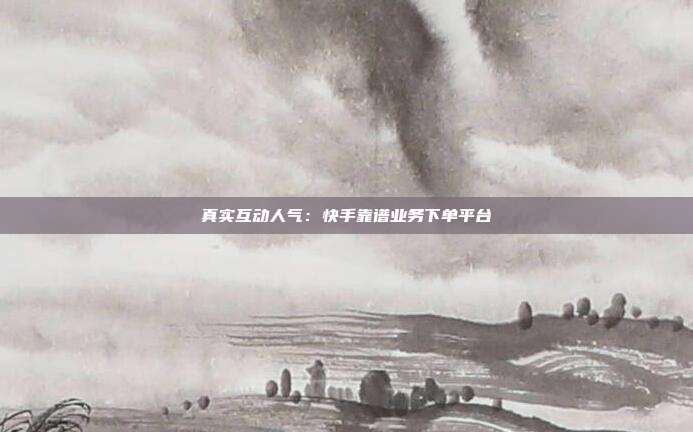 真实互动人气：快手靠谱业务下单平台