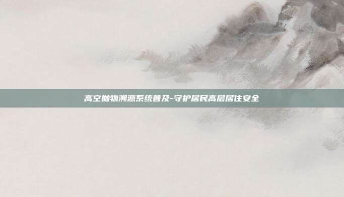 高空抛物溯源系统普及-守护居民高层居住安全