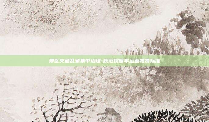 景区交通乱象集中治理-规范摆渡车运营收费标准
