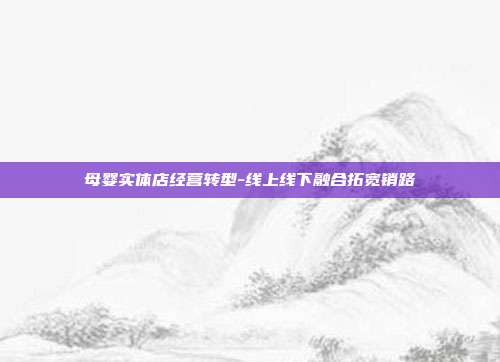 母婴实体店经营转型-线上线下融合拓宽销路