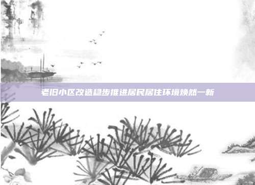 老旧小区改造稳步推进居民居住环境焕然一新