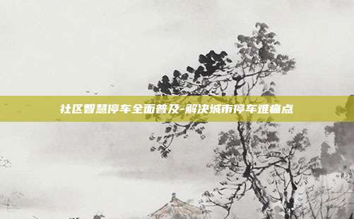 社区智慧停车全面普及-解决城市停车难痛点