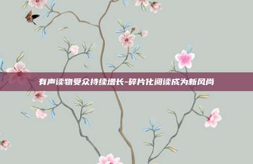 有声读物受众持续增长-碎片化阅读成为新风尚