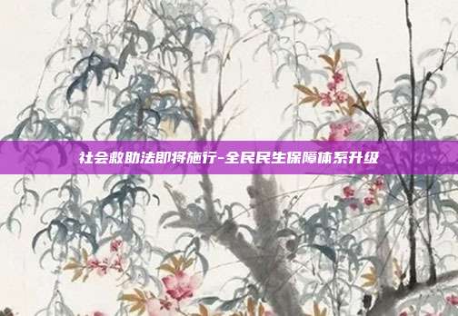 社会救助法即将施行-全民民生保障体系升级