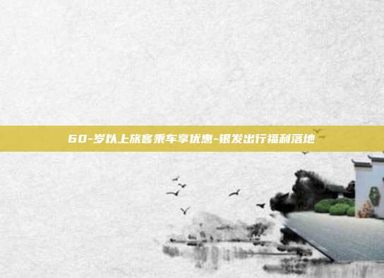 60-岁以上旅客乘车享优惠-银发出行福利落地