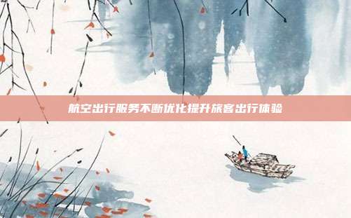 航空出行服务不断优化提升旅客出行体验
