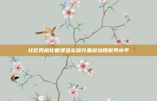社区网格化管理落实提升基层治理服务水平