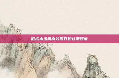 低成本运维高效提升粉丝活跃度