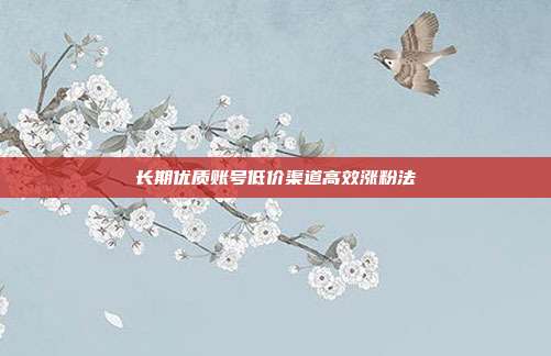 长期优质账号低价渠道高效涨粉法
