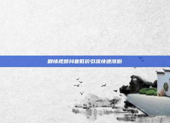 剧情视频抖音低价引流快速涨粉