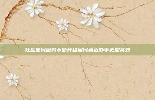 社区便民服务不断升级居民就近办事更加高效