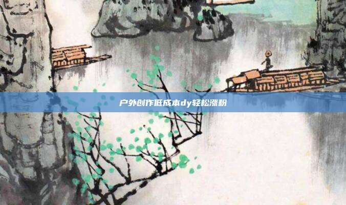 户外创作低成本dy轻松涨粉