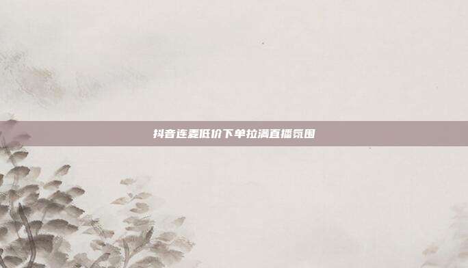 抖音连麦低价下单拉满直播氛围