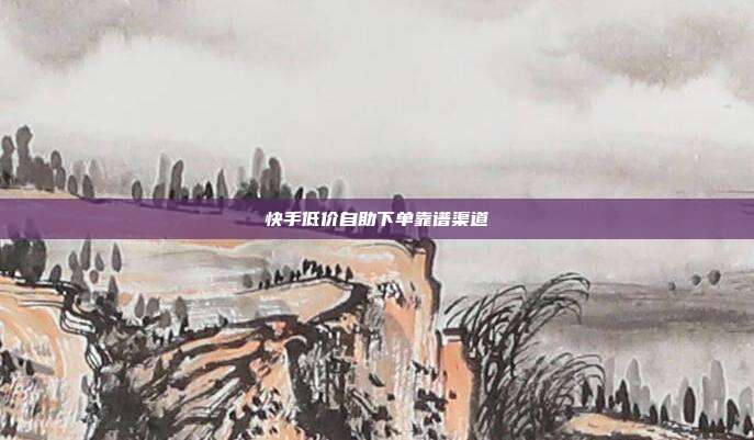 快手低价自助下单靠谱渠道