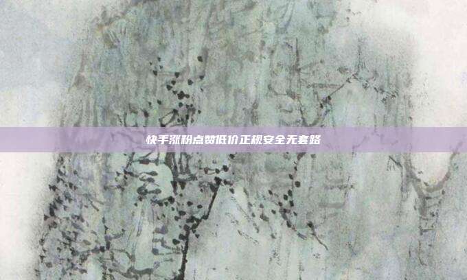 快手涨粉点赞低价正规安全无套路