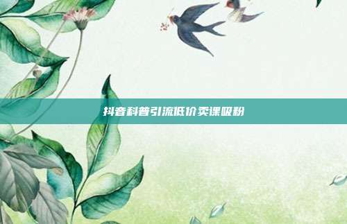 抖音科普引流低价卖课吸粉